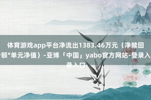 体育游戏app平台净流出1383.46万元（净赎回份额*单元净值）-亚博「中国」yabo官方网站-登录入口