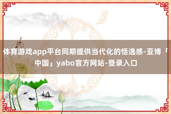 体育游戏app平台同期提供当代化的恬逸感-亚博「中国」yabo官方网站-登录入口