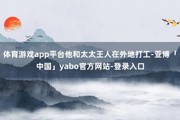 体育游戏app平台他和太太王人在外地打工-亚博「中国」yabo官方网站-登录入口