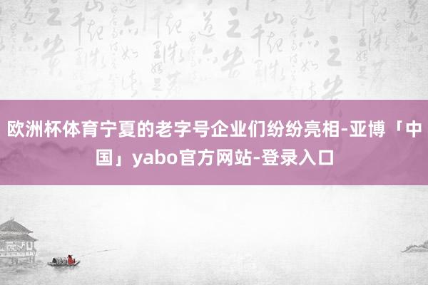 欧洲杯体育宁夏的老字号企业们纷纷亮相-亚博「中国」yabo官方网站-登录入口