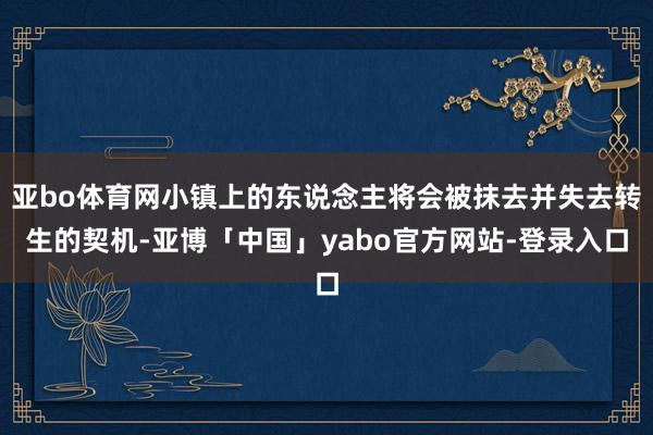 亚bo体育网小镇上的东说念主将会被抹去并失去转生的契机-亚博「中国」yabo官方网站-登录入口