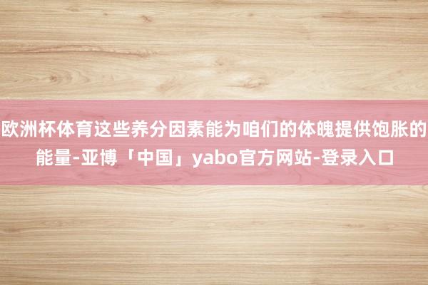 欧洲杯体育这些养分因素能为咱们的体魄提供饱胀的能量-亚博「中国」yabo官方网站-登录入口