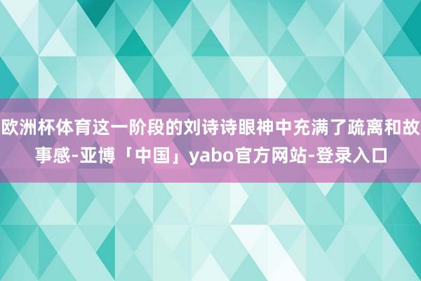 欧洲杯体育这一阶段的刘诗诗眼神中充满了疏离和故事感-亚博「中国」yabo官方网站-登录入口