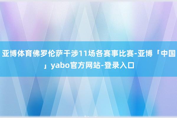 亚博体育佛罗伦萨干涉11场各赛事比赛-亚博「中国」yabo官方网站-登录入口