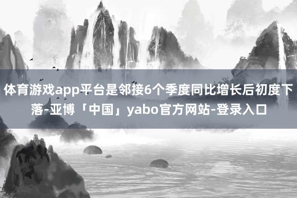 体育游戏app平台是邻接6个季度同比增长后初度下落-亚博「中国」yabo官方网站-登录入口