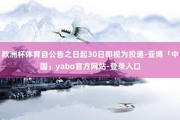 欧洲杯体育自公告之日起30日即视为投递-亚博「中国」yabo官方网站-登录入口