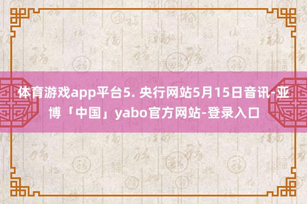 体育游戏app平台　　5. 央行网站5月15日音讯-亚博「中国」yabo官方网站-登录入口