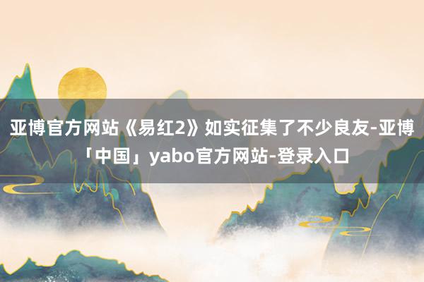 亚博官方网站《易红2》如实征集了不少良友-亚博「中国」yabo官方网站-登录入口