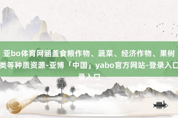 亚bo体育网涵盖食粮作物、蔬菜、经济作物、果树类等种质资源-亚博「中国」yabo官方网站-登录入口