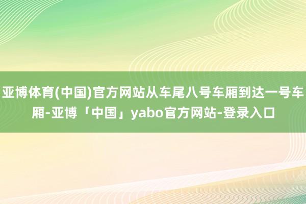 亚博体育(中国)官方网站从车尾八号车厢到达一号车厢-亚博「中国」yabo官方网站-登录入口