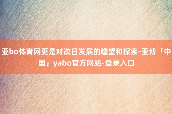亚bo体育网更是对改日发展的瞻望和探索-亚博「中国」yabo官方网站-登录入口