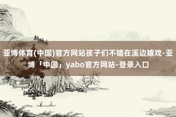 亚博体育(中国)官方网站孩子们不错在溪边嬉戏-亚博「中国」yabo官方网站-登录入口