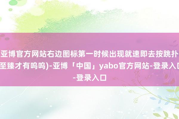 亚博官方网站右边图标第一时候出现就速即去按跳扑(至臻才有呜呜)-亚博「中国」yabo官方网站-登录入口
