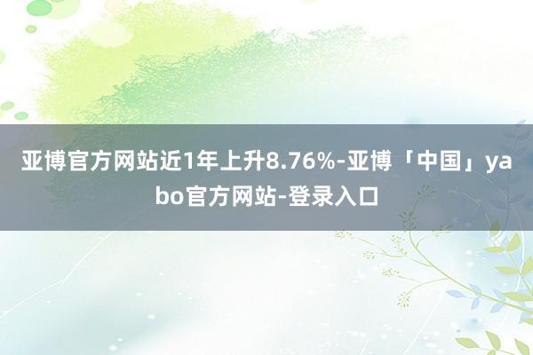 亚博官方网站近1年上升8.76%-亚博「中国」yabo官方网站-登录入口