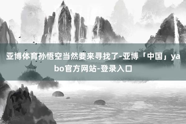 亚博体育孙悟空当然要来寻找了-亚博「中国」yabo官方网站-登录入口