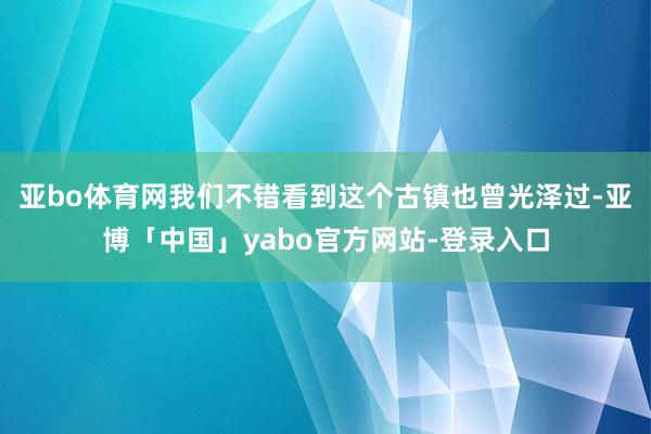 亚bo体育网我们不错看到这个古镇也曾光泽过-亚博「中国」yabo官方网站-登录入口