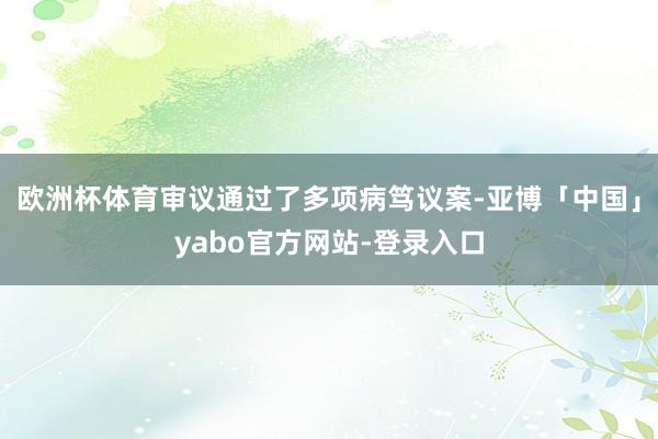欧洲杯体育审议通过了多项病笃议案-亚博「中国」yabo官方网站-登录入口