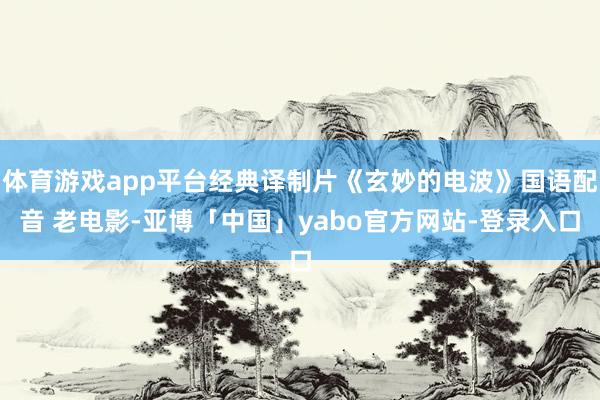 体育游戏app平台经典译制片《玄妙的电波》国语配音 老电影-亚博「中国」yabo官方网站-登录入口