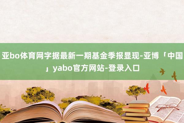 亚bo体育网字据最新一期基金季报显现-亚博「中国」yabo官方网站-登录入口