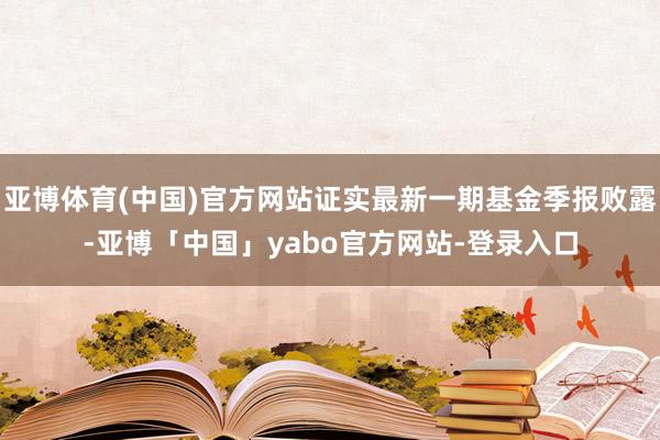 亚博体育(中国)官方网站证实最新一期基金季报败露-亚博「中国」yabo官方网站-登录入口