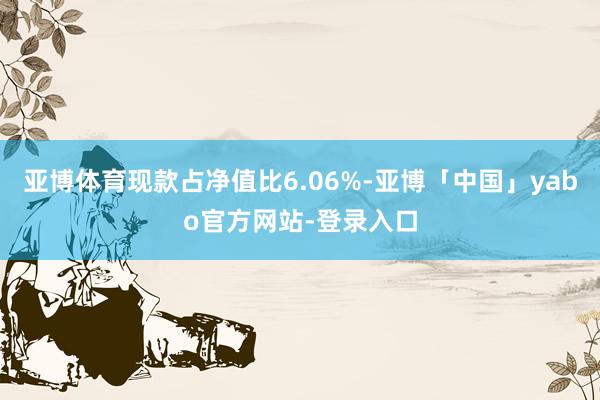 亚博体育现款占净值比6.06%-亚博「中国」yabo官方网站-登录入口