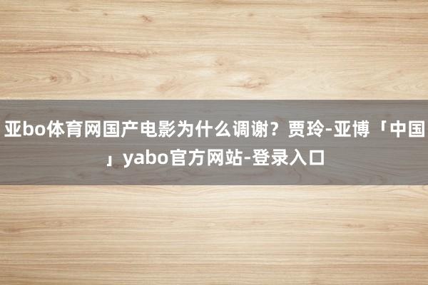 亚bo体育网国产电影为什么调谢？贾玲-亚博「中国」yabo官方网站-登录入口