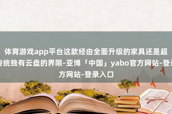 体育游戏app平台这款经由全面升级的家具还是超过了传统独有云盘的界限-亚博「中国」yabo官方网站-登录入口