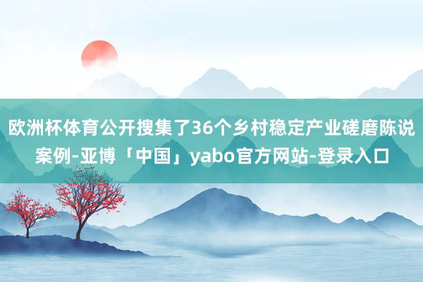 欧洲杯体育公开搜集了36个乡村稳定产业磋磨陈说案例-亚博「中国」yabo官方网站-登录入口