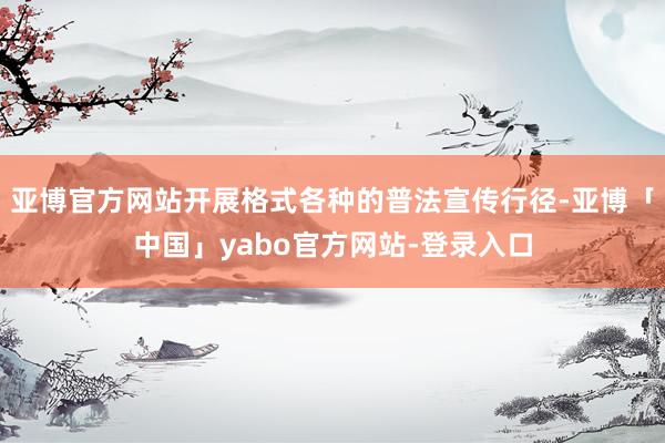 亚博官方网站开展格式各种的普法宣传行径-亚博「中国」yabo官方网站-登录入口
