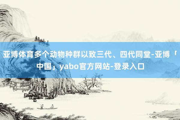 亚博体育多个动物种群以致三代、四代同堂-亚博「中国」yabo官方网站-登录入口