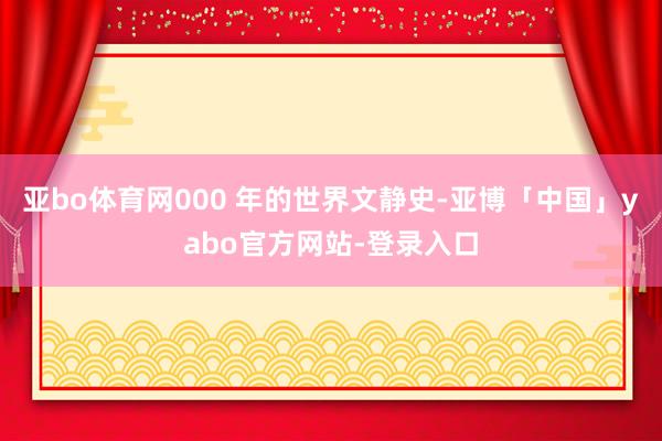 亚bo体育网000 年的世界文静史-亚博「中国」yabo官方网站-登录入口