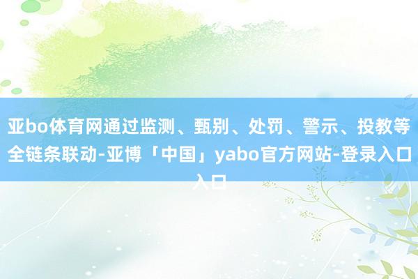 亚bo体育网通过监测、甄别、处罚、警示、投教等全链条联动-亚博「中国」yabo官方网站-登录入口