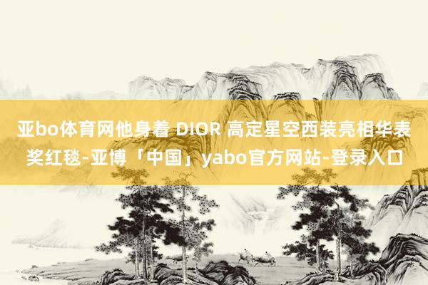 亚bo体育网他身着 DIOR 高定星空西装亮相华表奖红毯-亚博「中国」yabo官方网站-登录入口