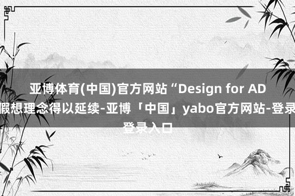 亚博体育(中国)官方网站“Design for AD”的假想理念得以延续-亚博「中国」yabo官方网站-登录入口