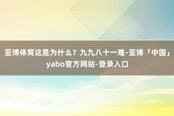 亚博体育这是为什么？九九八十一难-亚博「中国」yabo官方网站-登录入口