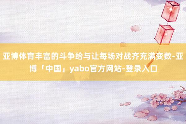 亚博体育丰富的斗争给与让每场对战齐充满变数-亚博「中国」yabo官方网站-登录入口