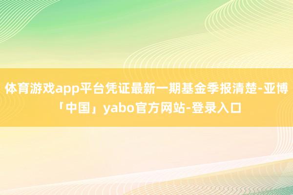 体育游戏app平台凭证最新一期基金季报清楚-亚博「中国」yabo官方网站-登录入口
