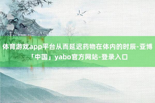体育游戏app平台从而延迟药物在体内的时辰-亚博「中国」yabo官方网站-登录入口