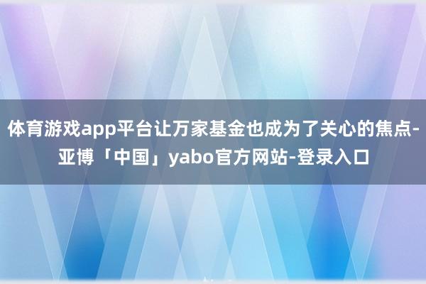 体育游戏app平台让万家基金也成为了关心的焦点-亚博「中国」yabo官方网站-登录入口
