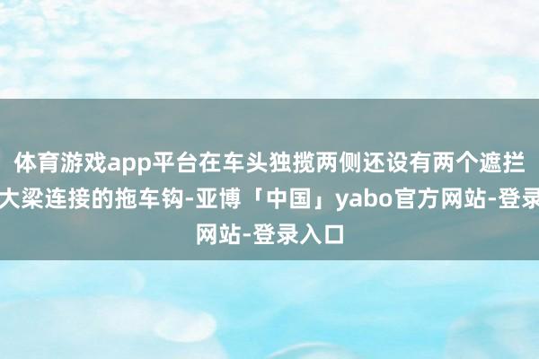 体育游戏app平台在车头独揽两侧还设有两个遮拦的与大梁连接的拖车钩-亚博「中国」yabo官方网站-登录入口