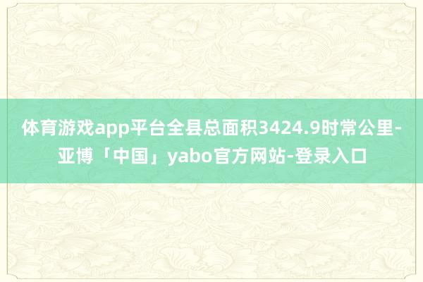 体育游戏app平台全县总面积3424.9时常公里-亚博「中国」yabo官方网站-登录入口