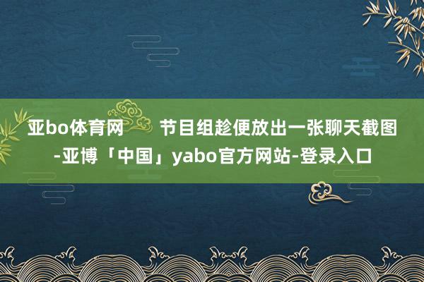 亚bo体育网       节目组趁便放出一张聊天截图-亚博「中国」yabo官方网站-登录入口