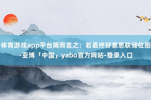 体育游戏app平台简而言之：若最终好意思联储位图-亚博「中国」yabo官方网站-登录入口