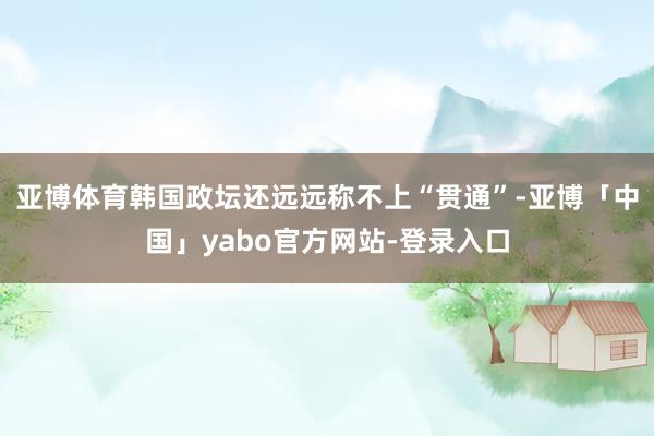亚博体育韩国政坛还远远称不上“贯通”-亚博「中国」yabo官方网站-登录入口