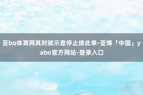 亚bo体育网其时就示意停止接此单-亚博「中国」yabo官方网站-登录入口