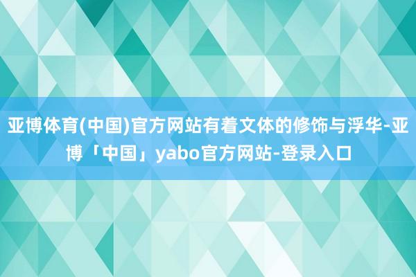 亚博体育(中国)官方网站有着文体的修饰与浮华-亚博「中国」yabo官方网站-登录入口