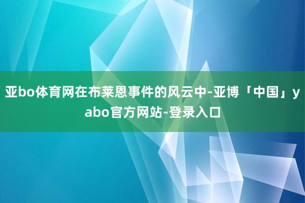 亚bo体育网在布莱恩事件的风云中-亚博「中国」yabo官方网站-登录入口