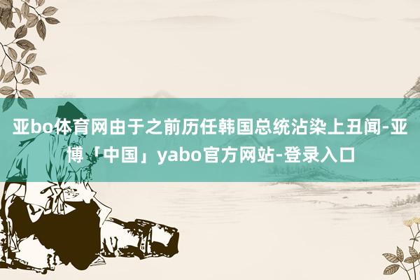 亚bo体育网由于之前历任韩国总统沾染上丑闻-亚博「中国」yabo官方网站-登录入口