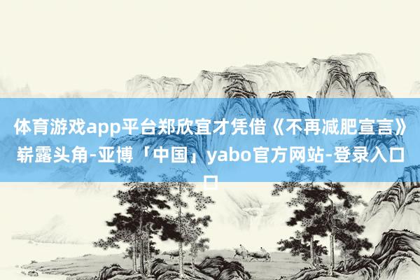 体育游戏app平台郑欣宜才凭借《不再减肥宣言》崭露头角-亚博「中国」yabo官方网站-登录入口