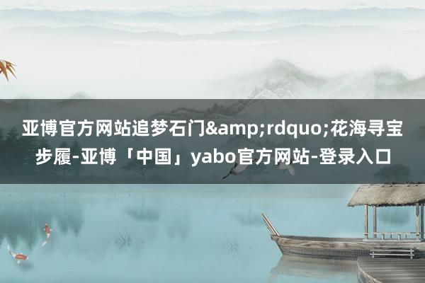亚博官方网站追梦石门&rdquo;花海寻宝步履-亚博「中国」yabo官方网站-登录入口